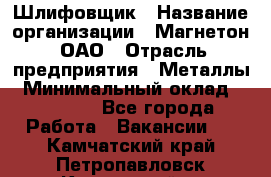 Шлифовщик › Название организации ­ Магнетон, ОАО › Отрасль предприятия ­ Металлы › Минимальный оклад ­ 20 000 - Все города Работа » Вакансии   . Камчатский край,Петропавловск-Камчатский г.